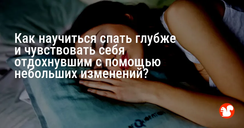Как научиться спать глубже и чувствовать себя отдохнувшим с помощью небольших изменений?