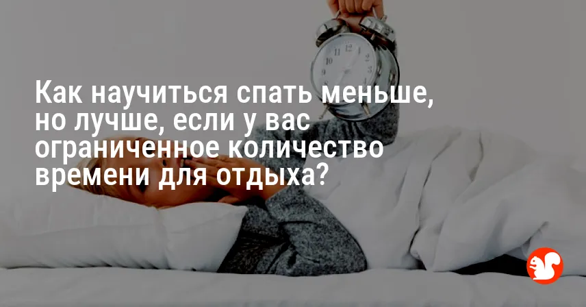 Как научиться спать меньше, но лучше, если у вас ограниченное количество времени для отдыха?