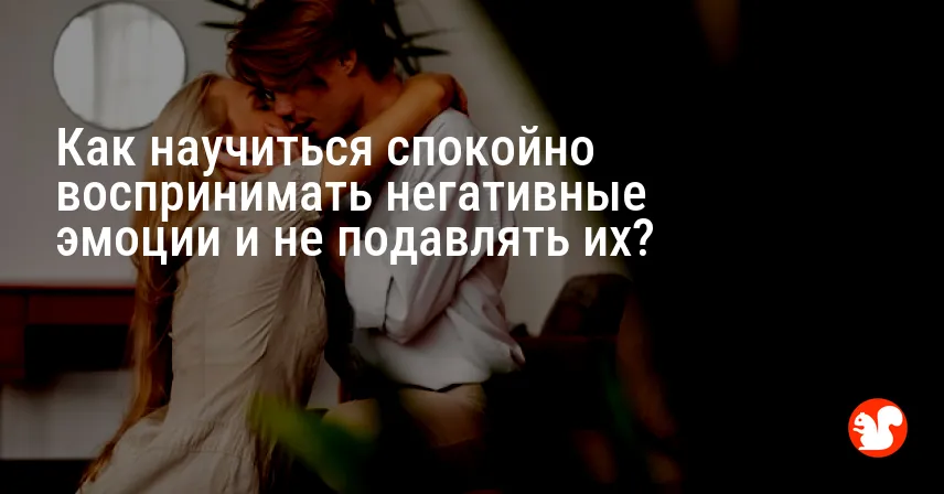 Как научиться спокойно воспринимать негативные эмоции и не подавлять их?