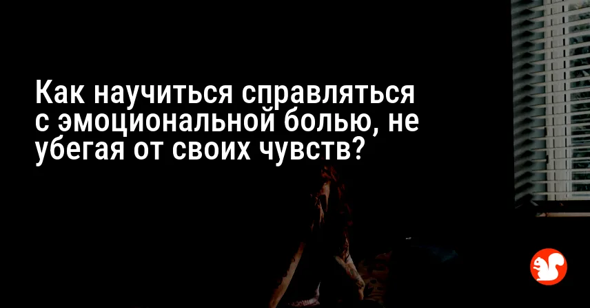 Как научиться справляться с эмоциональной болью, не убегая от своих чувств?
