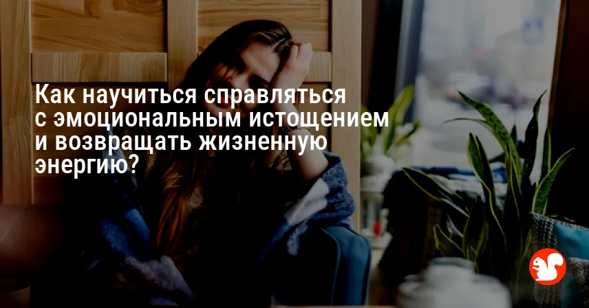 Как научиться справляться с эмоциональным истощением и возвращать жизненную энергию?