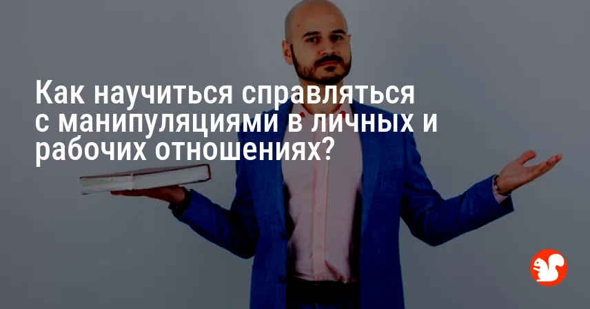Как научиться справляться с манипуляциями в личных и рабочих отношениях?