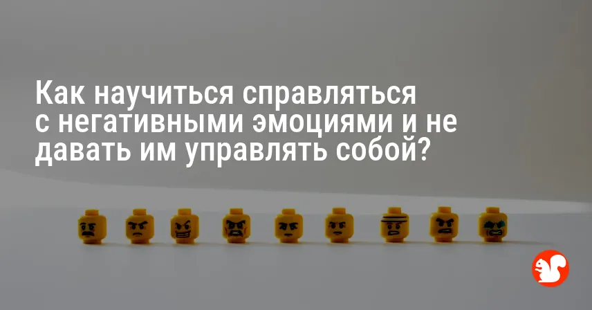 Как научиться справляться с негативными эмоциями и не давать им управлять собой?