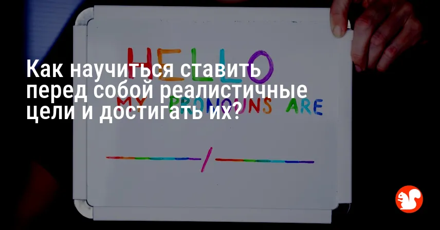 Как научиться ставить перед собой реалистичные цели и достигать их?