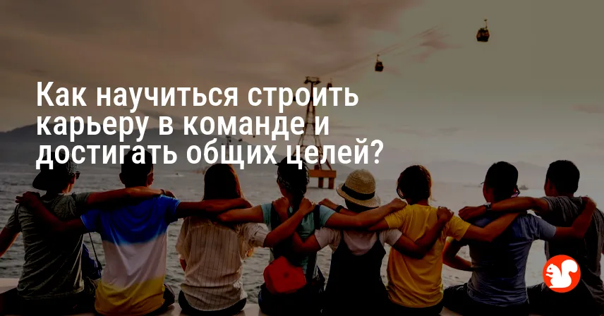 Как научиться строить карьеру в команде и достигать общих целей?