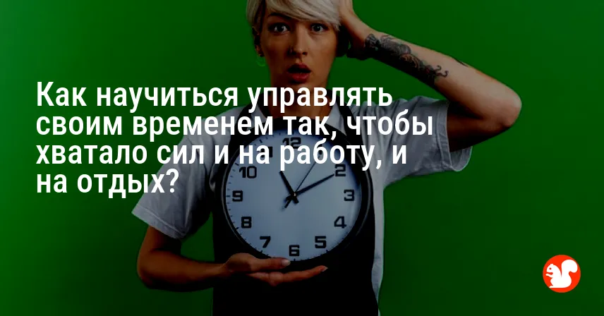 Как научиться управлять своим временем так, чтобы хватало сил и на работу, и на отдых?