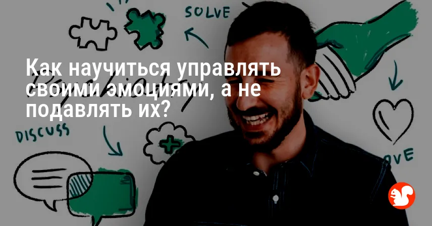 Как научиться управлять своими эмоциями, а не подавлять их?