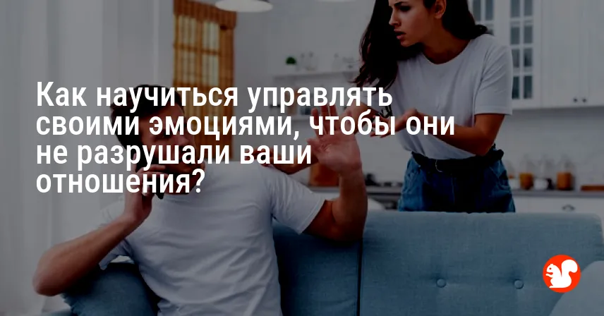 Как научиться управлять своими эмоциями, чтобы они не разрушали ваши отношения?