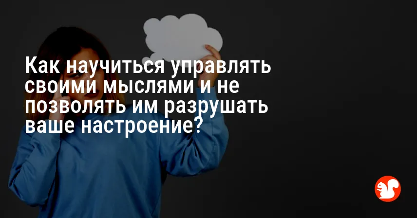 Как научиться управлять своими мыслями и не позволять им разрушать ваше настроение?