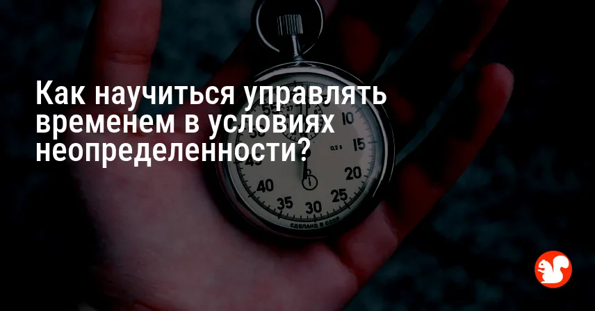 Как научиться управлять временем в условиях неопределенности?