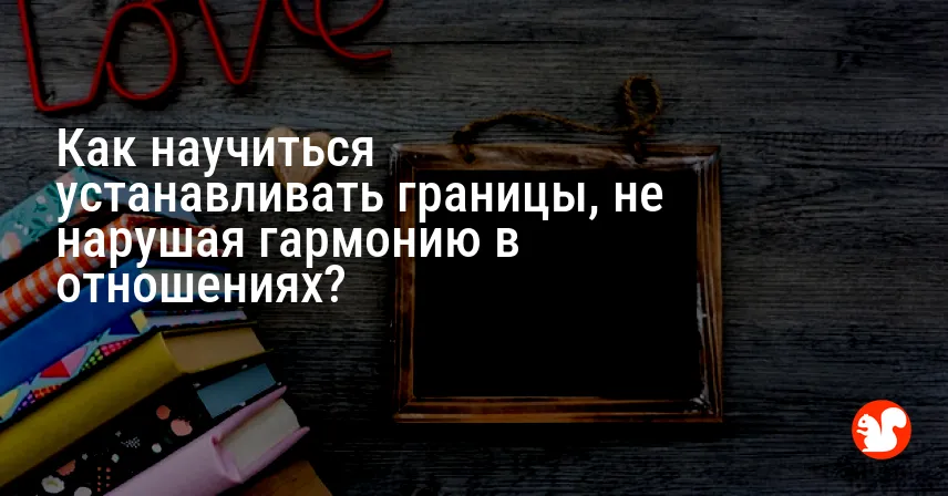 Как научиться устанавливать границы, не нарушая гармонию в отношениях?