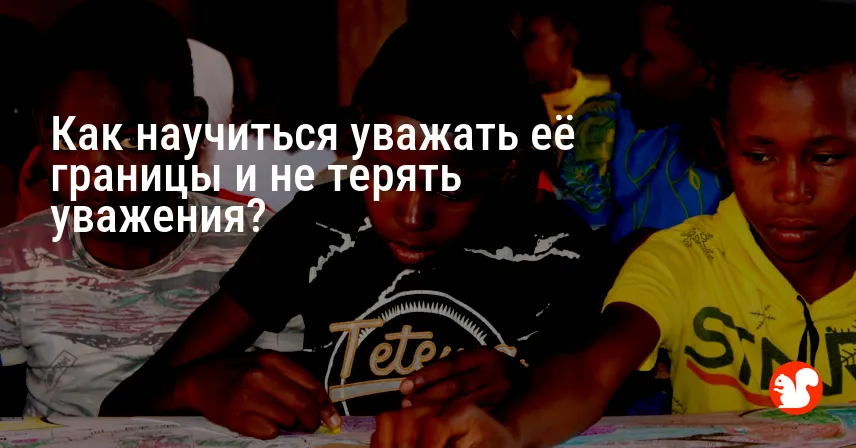 Как научиться уважать её границы и не терять уважения?