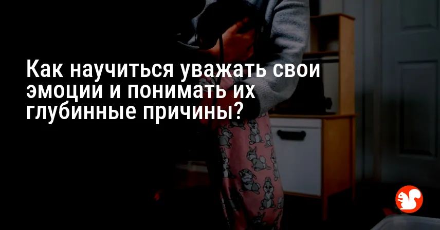 Как научиться уважать свои эмоции и понимать их глубинные причины?