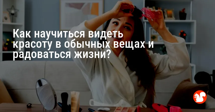 Как научиться видеть красоту в обычных вещах и радоваться жизни?