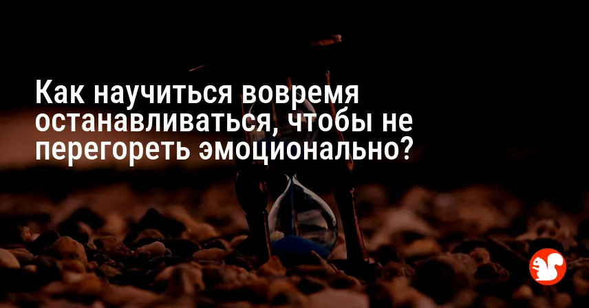 Как научиться вовремя останавливаться, чтобы не перегореть эмоционально?