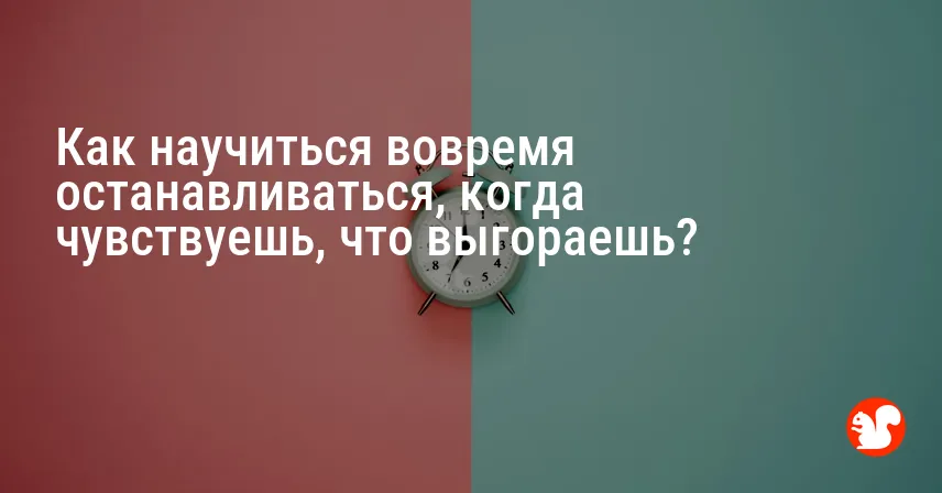 Как научиться вовремя останавливаться, когда чувствуешь, что выгораешь?
