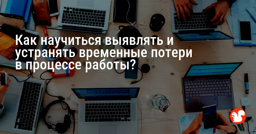 Как научиться выявлять и устранять временные потери в процессе работы?