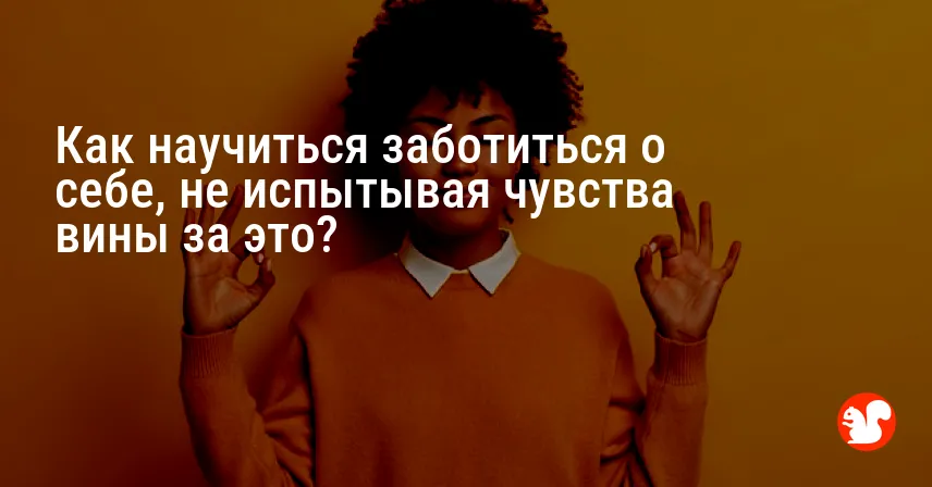 Как научиться заботиться о себе, не испытывая чувства вины за это?