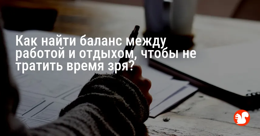 Как найти баланс между работой и отдыхом, чтобы не тратить время зря?