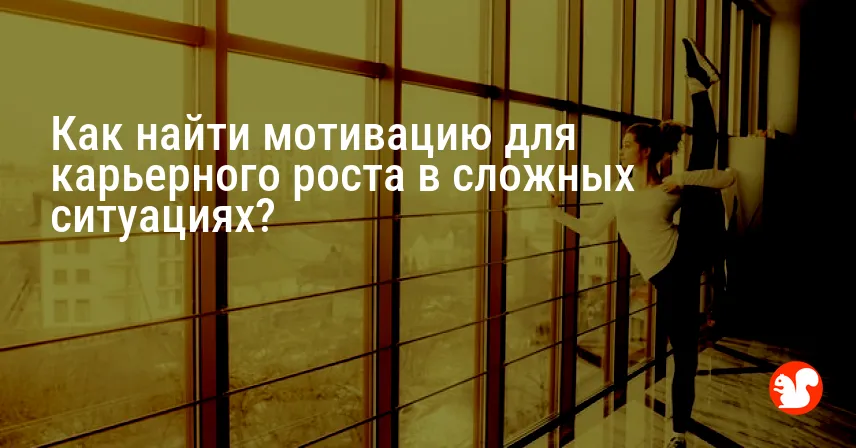 Как найти мотивацию для карьерного роста в сложных ситуациях?