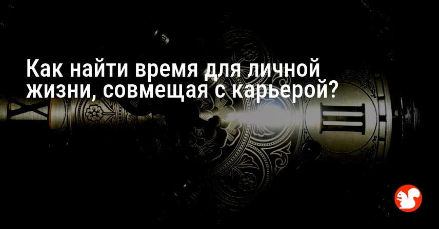 Как найти время для личной жизни, совмещая с карьерой?