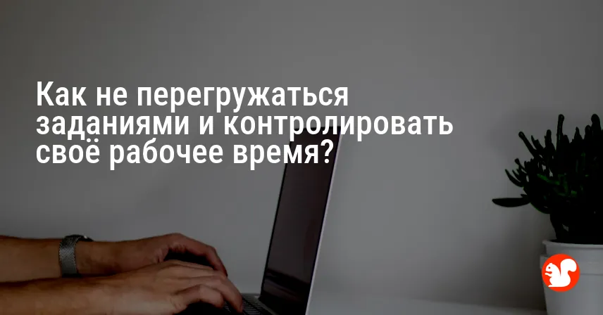 Как не перегружаться заданиями и контролировать своё рабочее время?