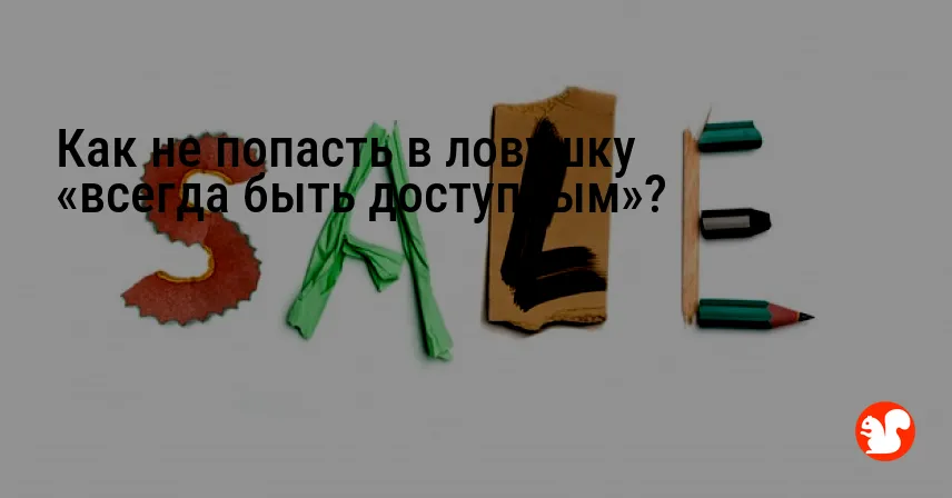 Как не попасть в ловушку «всегда быть доступным»?