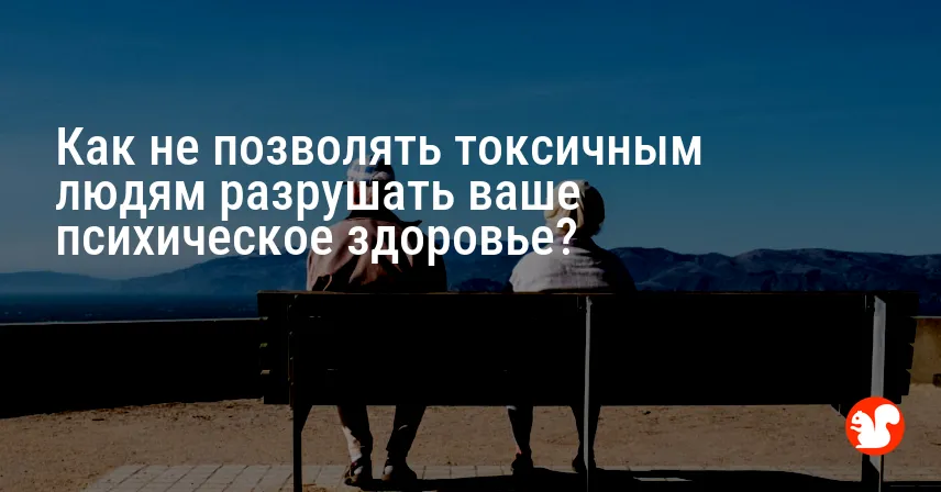 Как не позволять токсичным людям разрушать ваше психическое здоровье?