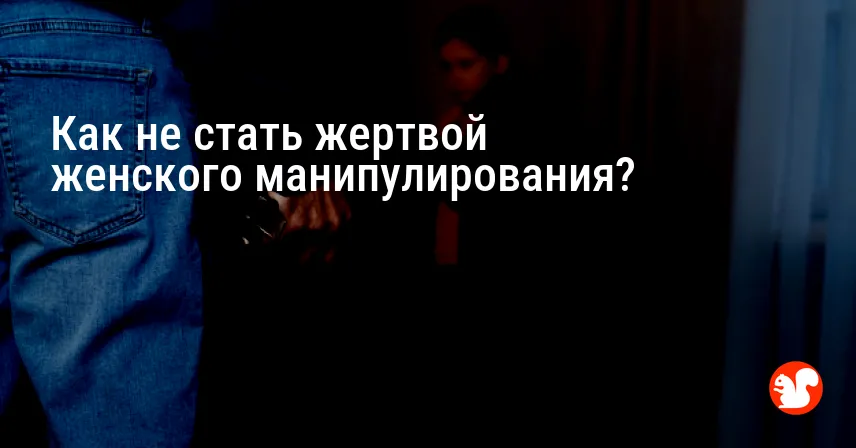 Как не стать жертвой женского манипулирования?