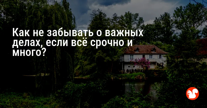 Как не забывать о важных делах, если всё срочно и много?