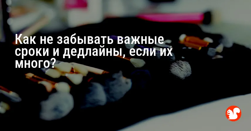 Как не забывать важные сроки и дедлайны, если их много?
