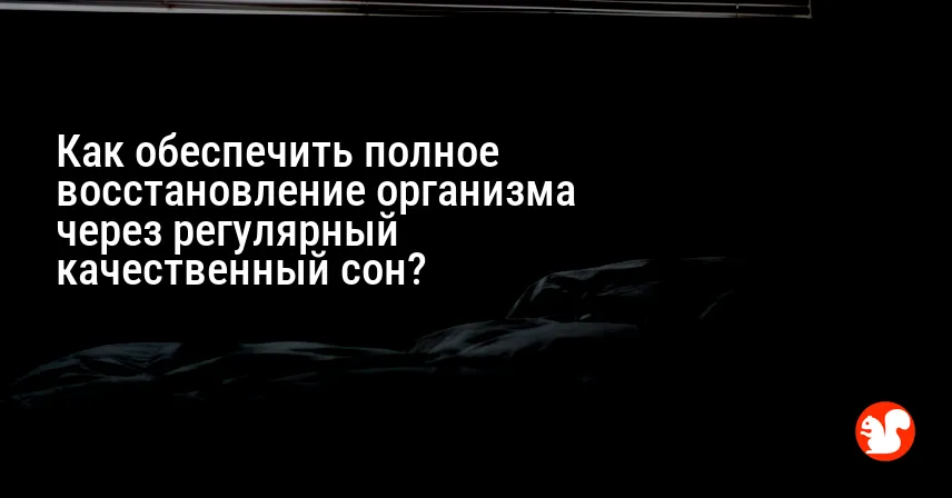 Как обеспечить полное восстановление организма через регулярный качественный сон?