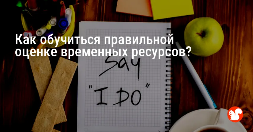 Как обучиться правильной оценке временных ресурсов?