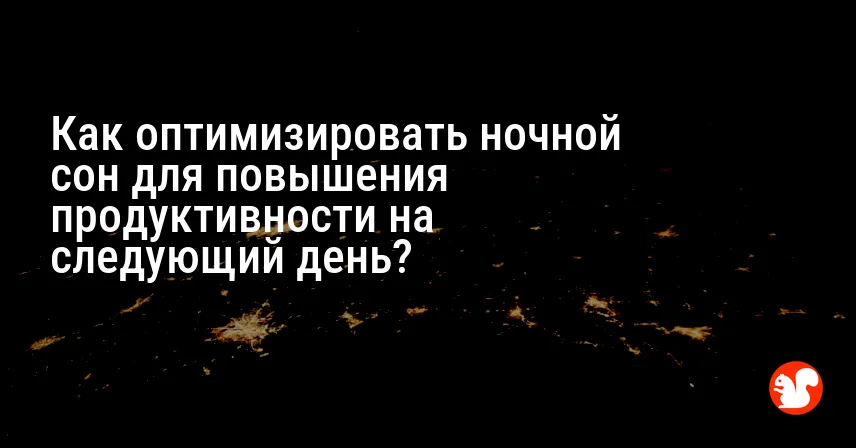 Как оптимизировать ночной сон для повышения продуктивности на следующий день?