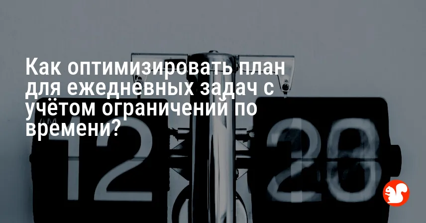Как оптимизировать план для ежедневных задач с учётом ограничений по времени?