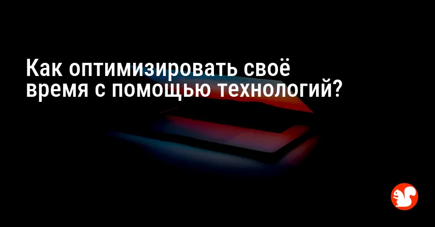 Как оптимизировать своё время с помощью технологий?