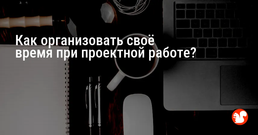 Как организовать своё время при проектной работе?