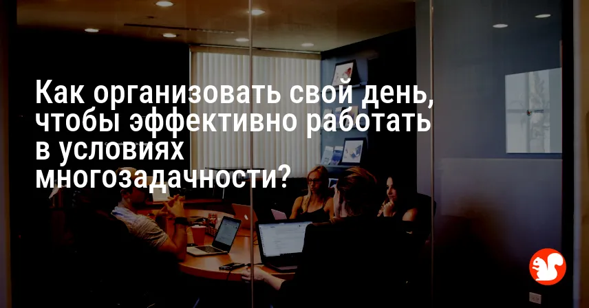 Как организовать свой день, чтобы эффективно работать в условиях многозадачности?