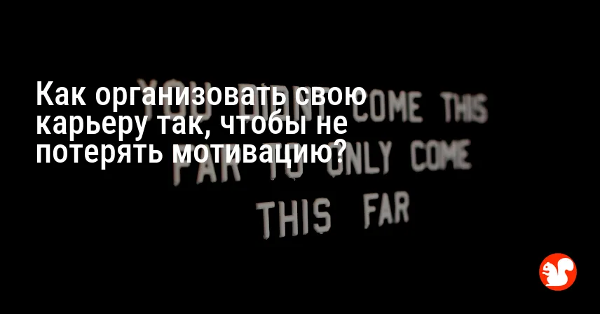 Как организовать свою карьеру так, чтобы не потерять мотивацию?