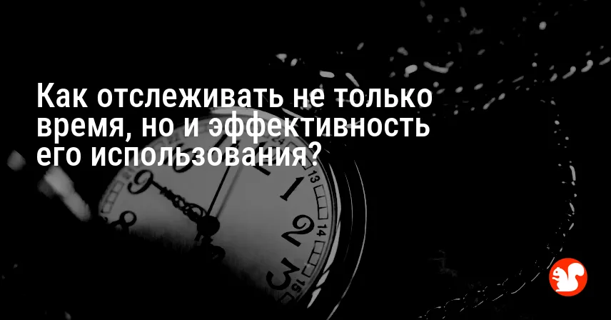 Как отслеживать не только время, но и эффективность его использования?