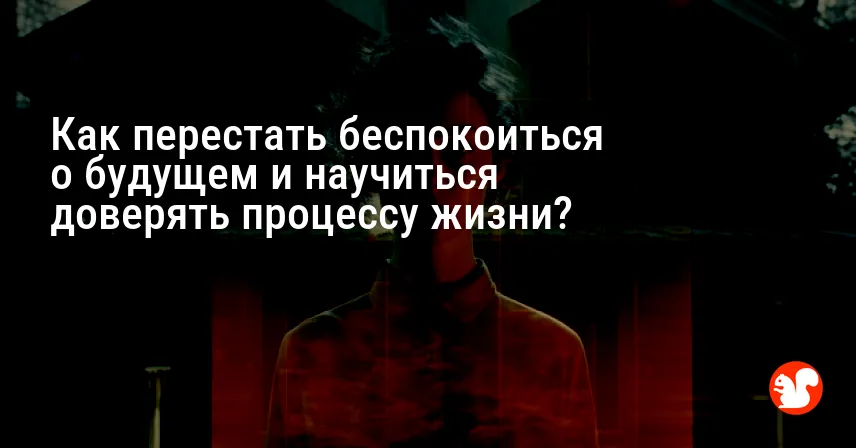 Как перестать беспокоиться о будущем и научиться доверять процессу жизни?