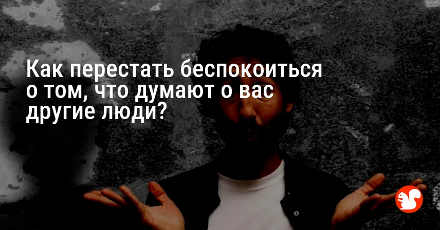 Как перестать беспокоиться о том, что думают о вас другие люди?