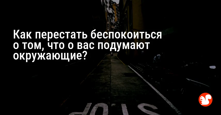 Как перестать беспокоиться о том, что о вас подумают окружающие?