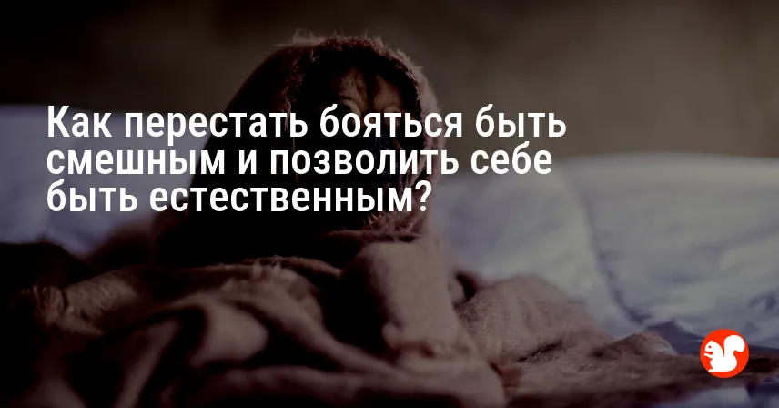 Как перестать бояться быть смешным и позволить себе быть естественным?