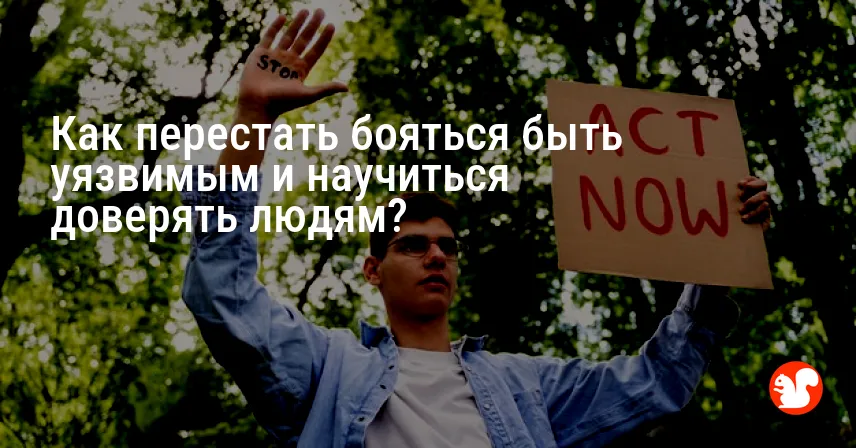 Как перестать бояться быть уязвимым и научиться доверять людям?