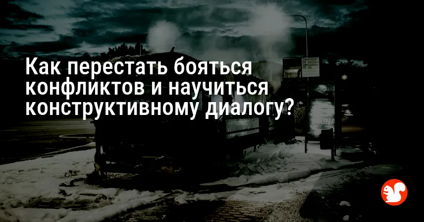 Как перестать бояться конфликтов и научиться конструктивному диалогу?