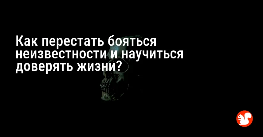 Как перестать бояться неизвестности и научиться доверять жизни?
