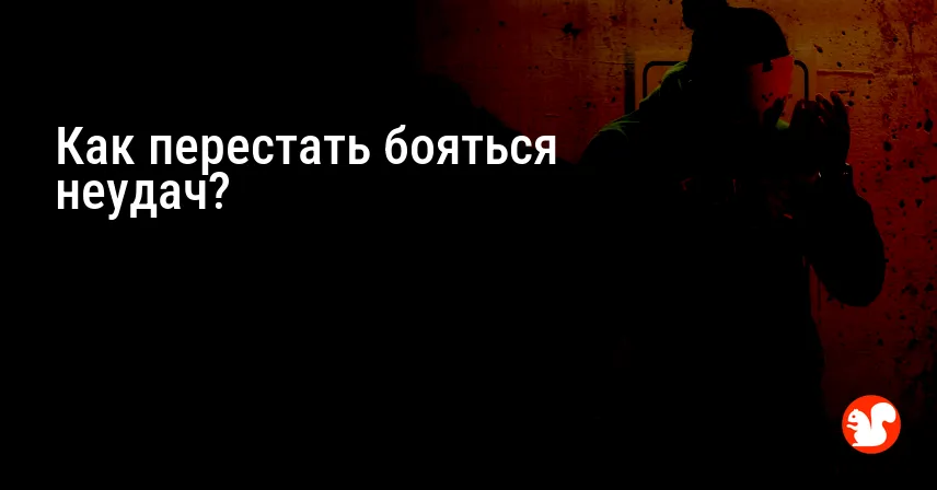 Как перестать бояться неудач?