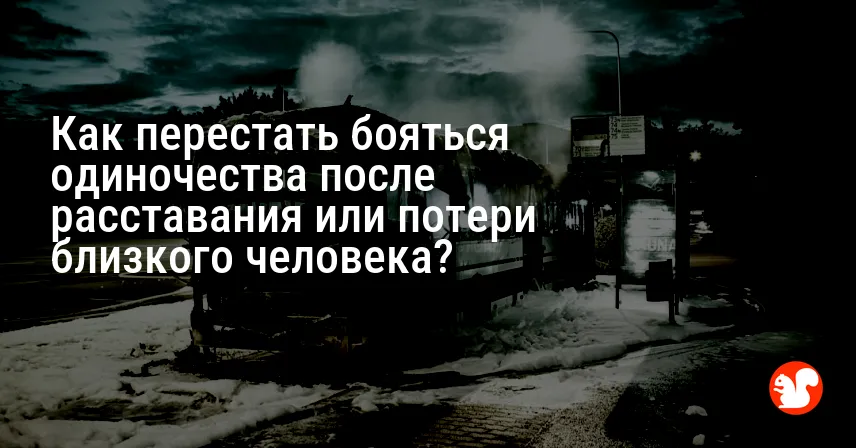 Как перестать бояться одиночества после расставания или потери близкого человека?