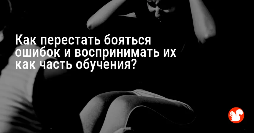Как перестать бояться ошибок и воспринимать их как часть обучения?